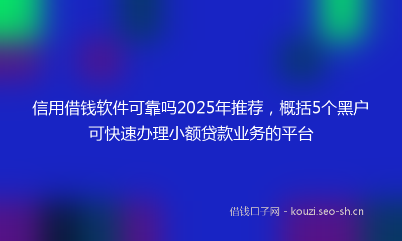 信用借钱软件可靠吗2025年推荐，概括5个黑户可快速办理小额贷款业务的平台