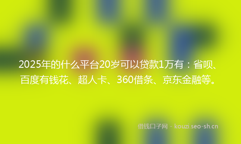 2025年的什么平台20岁可以贷款1万有：省呗、百度有钱花、超人卡、360借条、京东金融等。