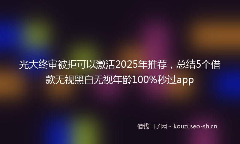 光大终审被拒可以激活2025年推荐,总结5个借款无视黑白无视年龄100%秒过app