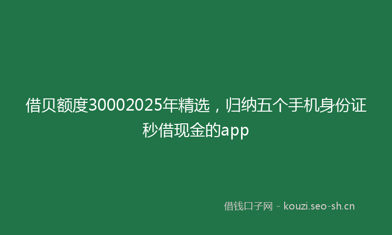 借贝额度30002025年精选,归纳五个手机身份证秒借现金的app
