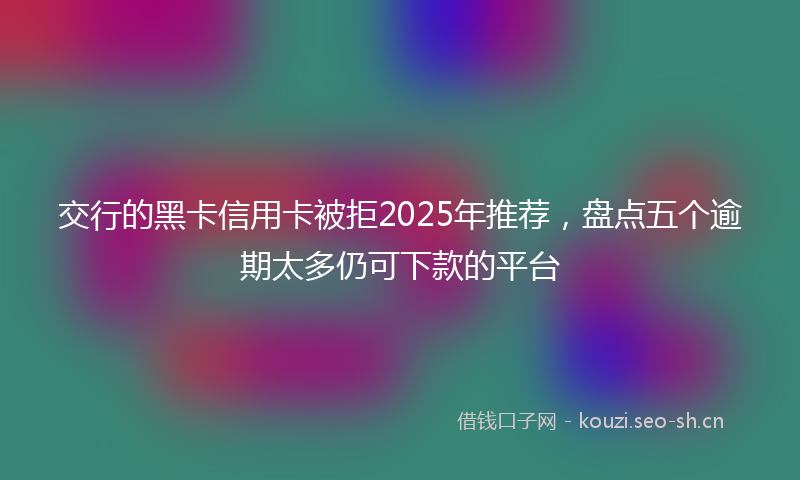 交行的黑卡信用卡被拒2025年推荐，盘点五个逾期太多仍可下款的平台