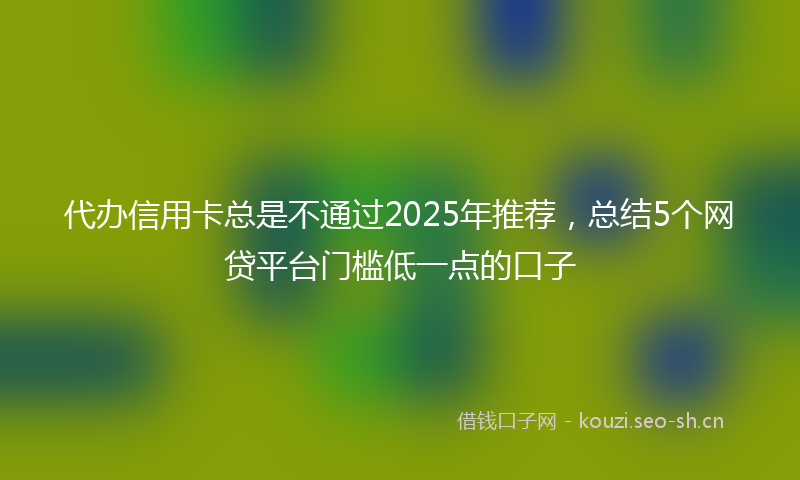 代办信用卡总是不通过2025年推荐，总结5个网贷平台门槛低一点的口子