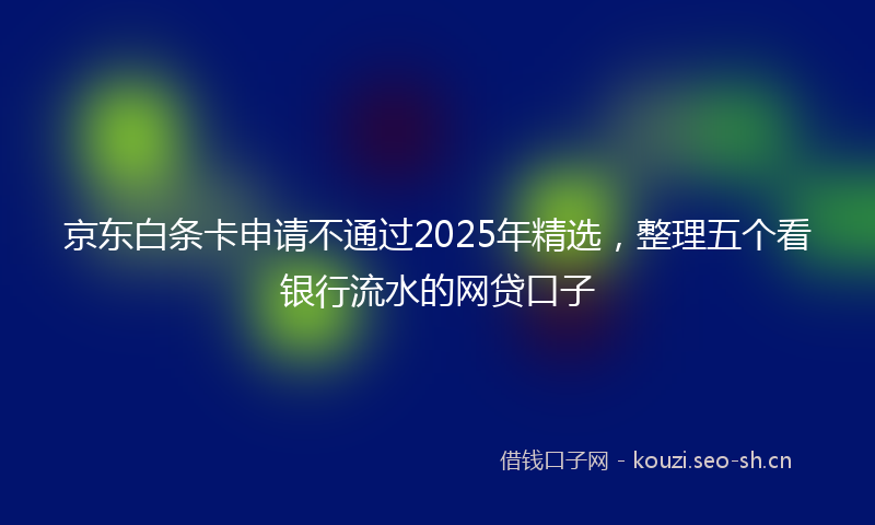 京东白条卡申请不通过2025年精选，整理五个看银行流水的网贷口子