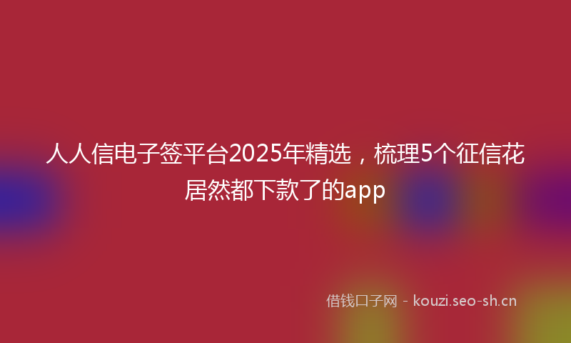 人人信电子签平台2025年精选，梳理5个征信花居然都下款了的app