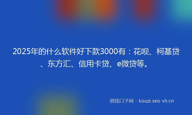 2025年的什么软件好下款3000有：花呗、柯基贷、东方汇、信用卡贷、e微贷等。