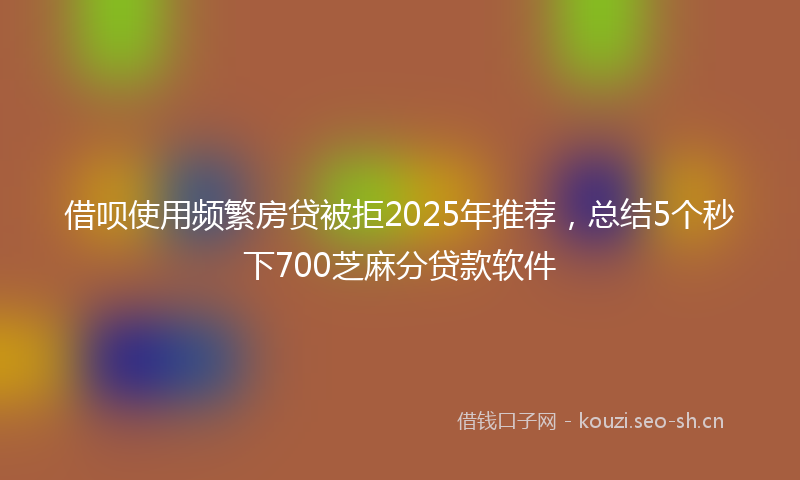 借呗使用频繁房贷被拒2025年推荐，总结5个秒下700芝麻分贷款软件