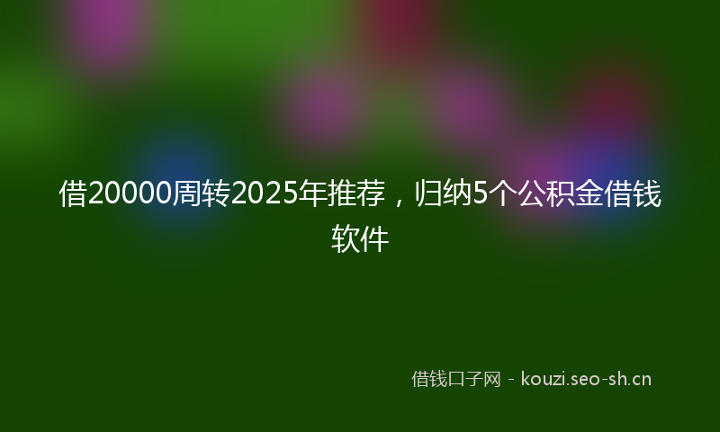 借20000周转2025年推荐，归纳5个公积金借钱软件