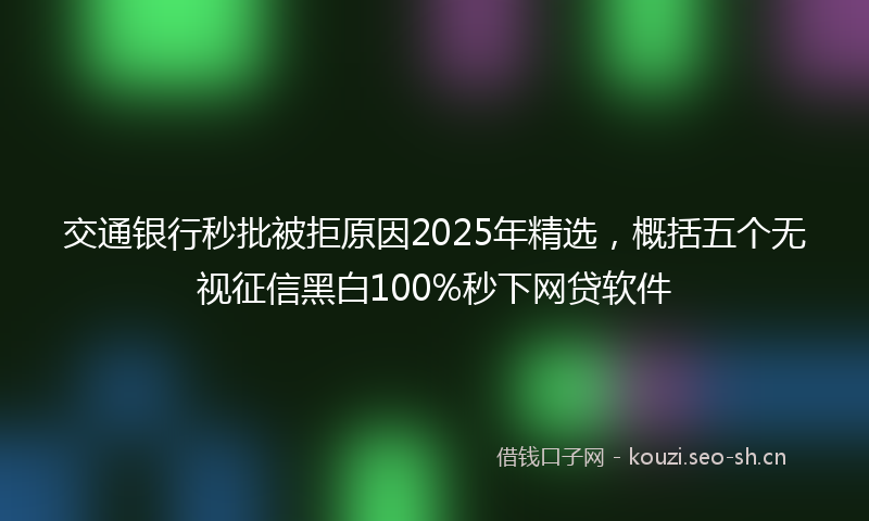 交通银行秒批被拒原因2025年精选，概括五个无视征信黑白100%秒下网贷软件