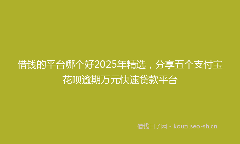 借钱的平台哪个好2025年精选,分享五个支付宝花呗逾期万元快速贷款平台