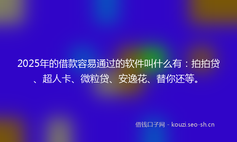 2025年的借款容易通过的软件叫什么有：拍拍贷、超人卡、微粒贷、安逸花、替你还等。