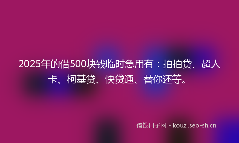 2025年的借500块钱临时急用有：拍拍贷、超人卡、柯基贷、快贷通、替你还等。