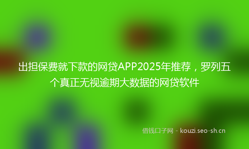 出担保费就下款的网贷APP2025年推荐，罗列五个真正无视逾期大数据的网贷软件