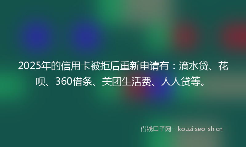 2025年的信用卡被拒后重新申请有:滴水贷、花呗、360借条、美团生活费、人人贷等。