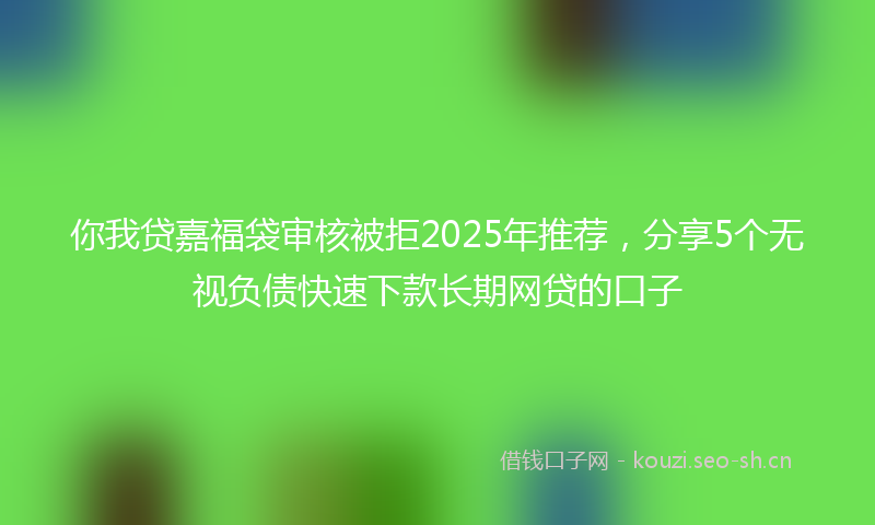 你我贷嘉福袋审核被拒2025年推荐，分享5个无视负债快速下款长期网贷的口子