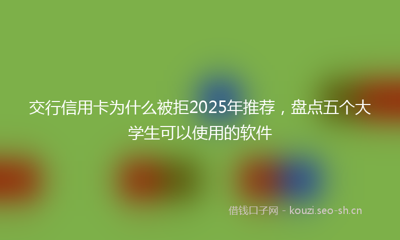 交行信用卡为什么被拒2025年推荐，盘点五个大学生可以使用的软件