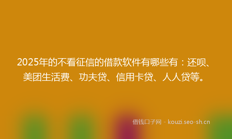 2025年的不看征信的借款软件有哪些有：还呗、美团生活费、功夫贷、信用卡贷、人人贷等。