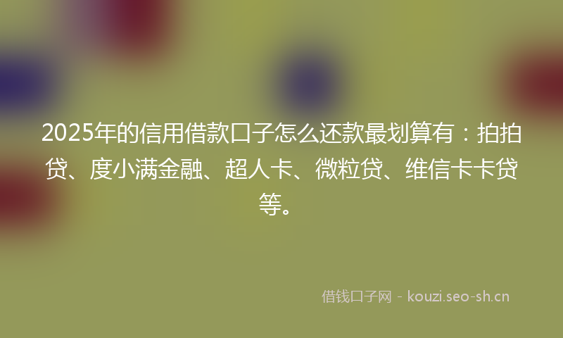 2025年的信用借款口子怎么还款最划算有：拍拍贷、度小满金融、超人卡、微粒贷、维信卡卡贷等。