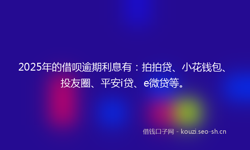 2025年的借呗逾期利息有：拍拍贷、小花钱包、投友圈、平安i贷、e微贷等。