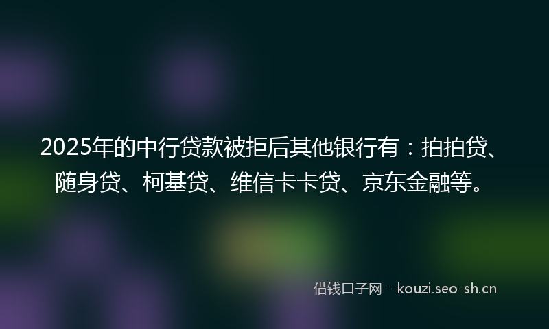 2025年的中行贷款被拒后其他银行有：拍拍贷、随身贷、柯基贷、维信卡卡贷、京东金融等。