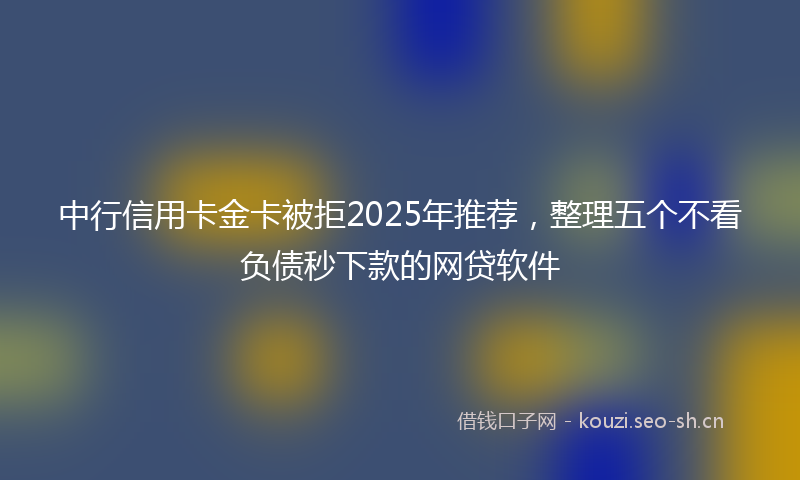 中行信用卡金卡被拒2025年推荐，整理五个不看负债秒下款的网贷软件