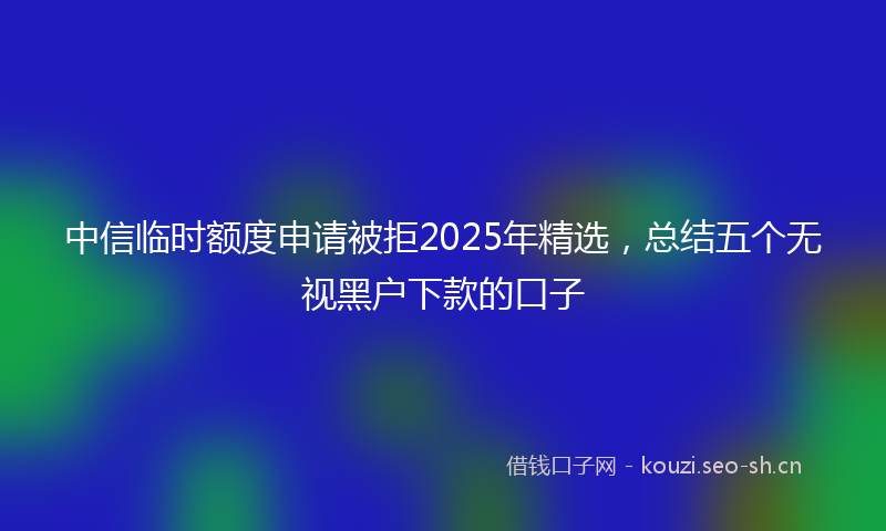 中信临时额度申请被拒2025年精选，总结五个无视黑户下款的口子