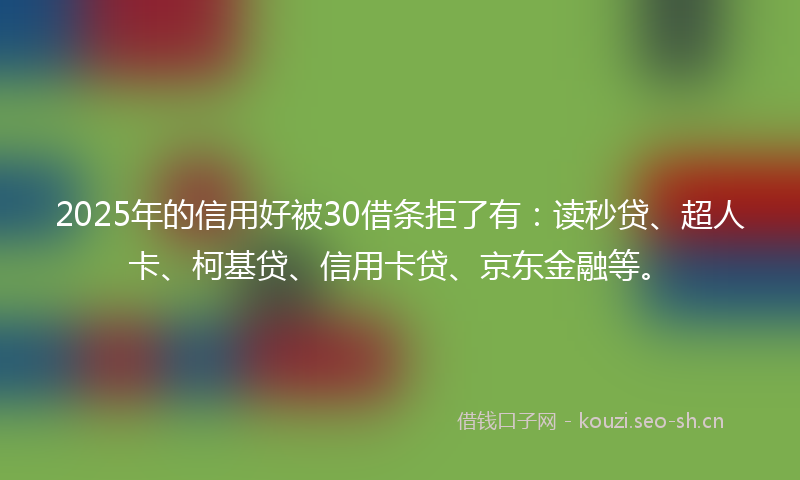 2025年的信用好被30借条拒了有:读秒贷、超人卡、柯基贷、信用卡贷、京东金融等。