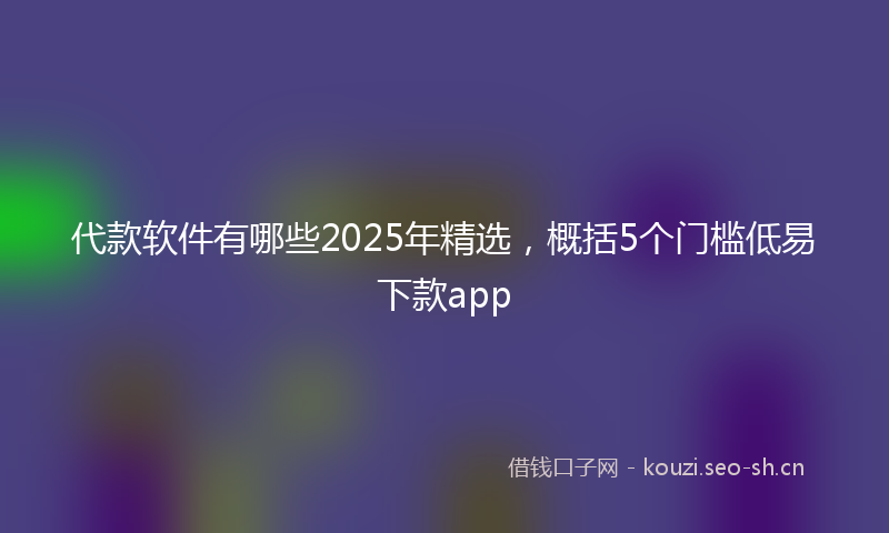 代款软件有哪些2025年精选，概括5个门槛低易下款app