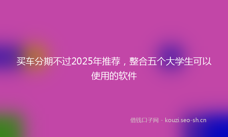 买车分期不过2025年推荐，整合五个大学生可以使用的软件