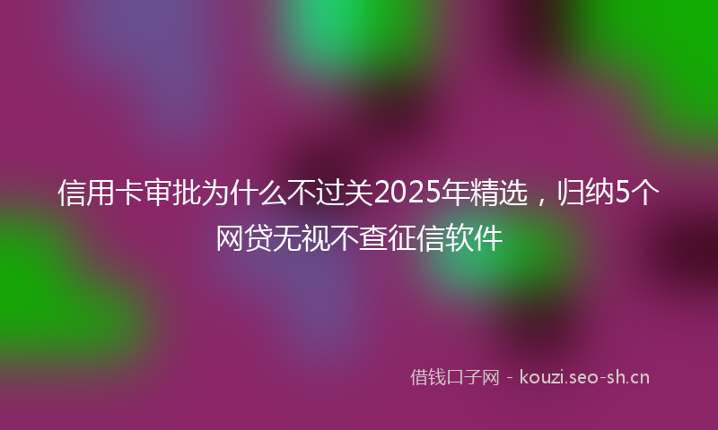 信用卡审批为什么不过关2025年精选，归纳5个网贷无视不查征信软件