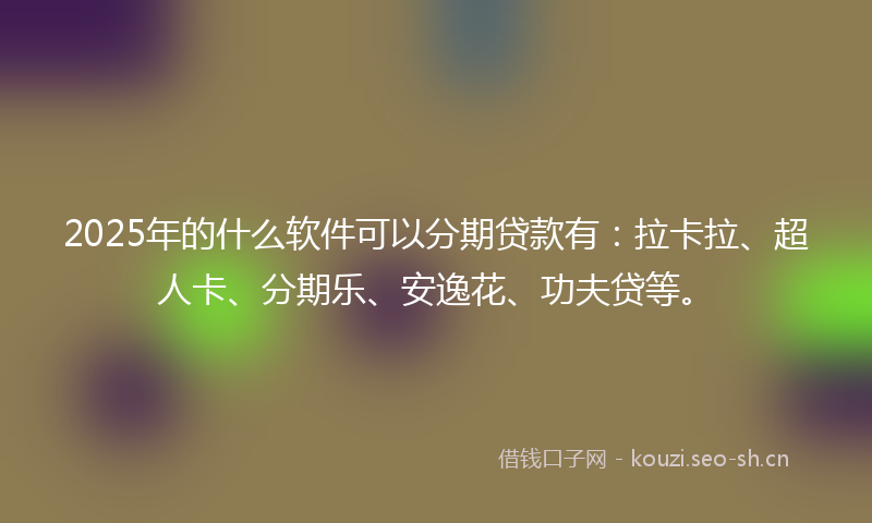 2025年的什么软件可以分期贷款有：拉卡拉、超人卡、分期乐、安逸花、功夫贷等。