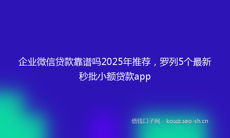 企业微信贷款靠谱吗2025年推荐，罗列5个最新秒批小额贷款app