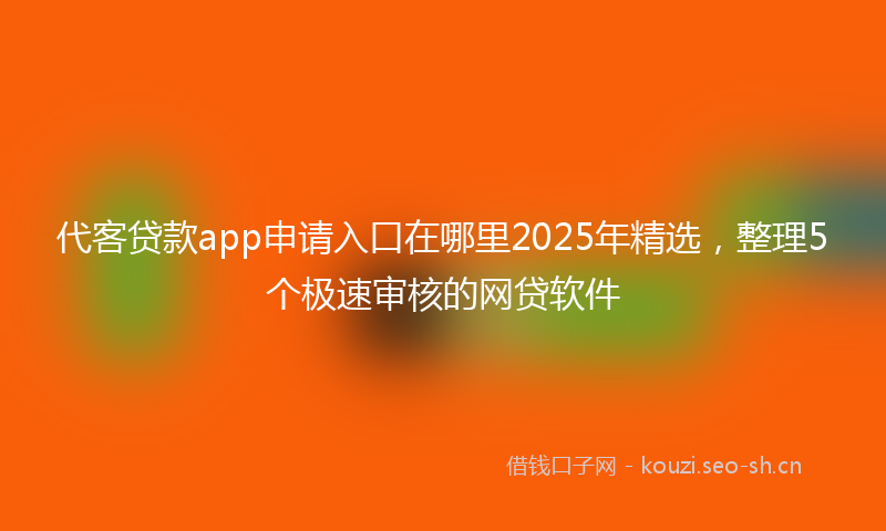 代客贷款app申请入口在哪里2025年精选，整理5个极速审核的网贷软件