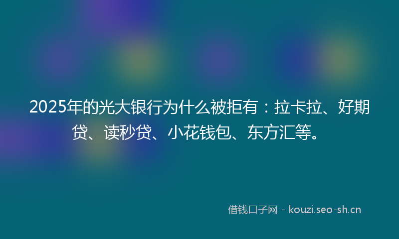 2025年的光大银行为什么被拒有:拉卡拉、好期贷、读秒贷、小花钱包、东方汇等。