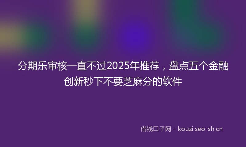 分期乐审核一直不过2025年推荐，盘点五个金融创新秒下不要芝麻分的软件