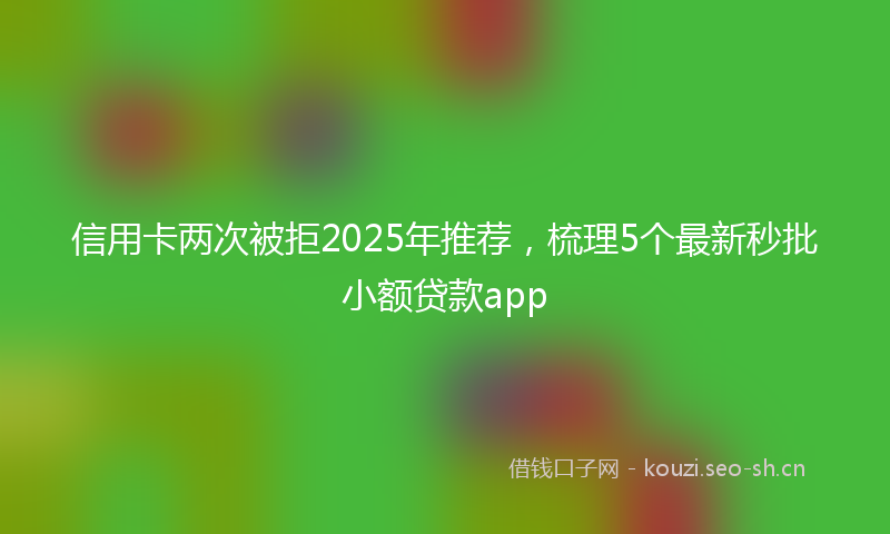 信用卡两次被拒2025年推荐，梳理5个最新秒批小额贷款app