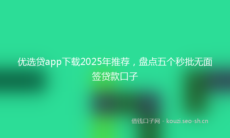 优选贷app下载2025年推荐,盘点五个秒批无面签贷款口子