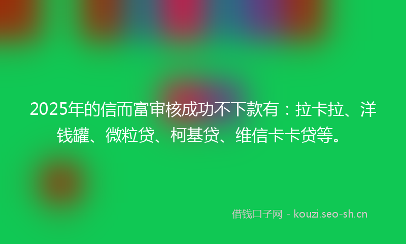 2025年的信而富审核成功不下款有:拉卡拉、洋钱罐、微粒贷、柯基贷、维信卡卡贷等。