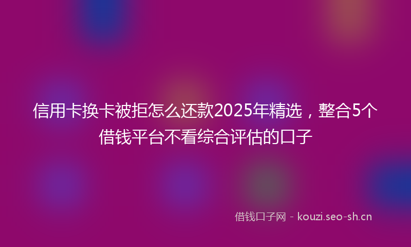 信用卡换卡被拒怎么还款2025年精选，整合5个借钱平台不看综合评估的口子
