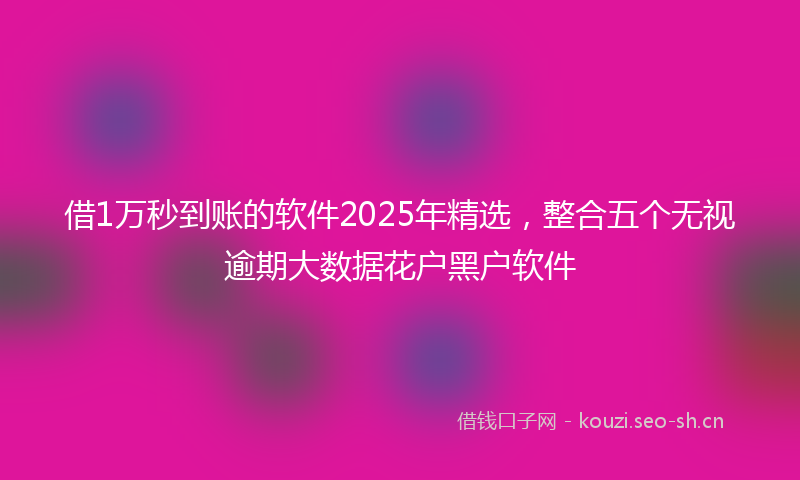 借1万秒到账的软件2025年精选,整合五个无视逾期大数据花户黑户软件