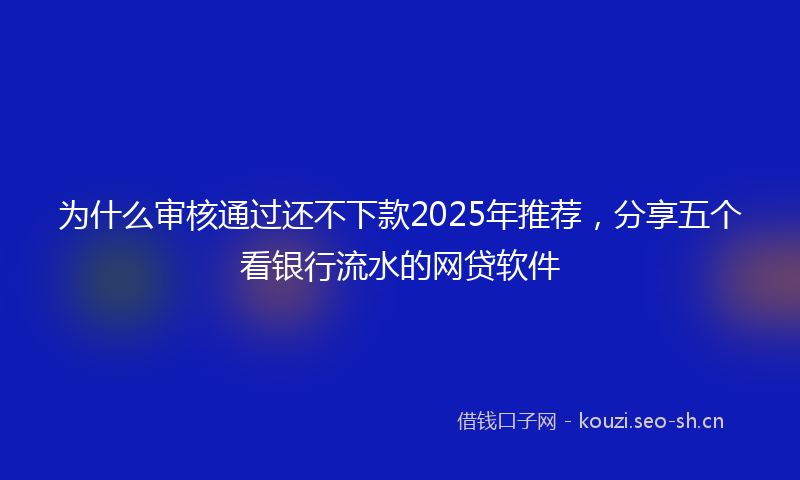 为什么审核通过还不下款2025年推荐，分享五个看银行流水的网贷软件
