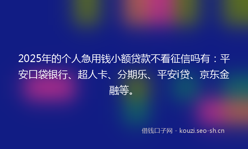 2025年的个人急用钱小额贷款不看征信吗有：平安口袋银行、超人卡、分期乐、平安i贷、京东金融等。