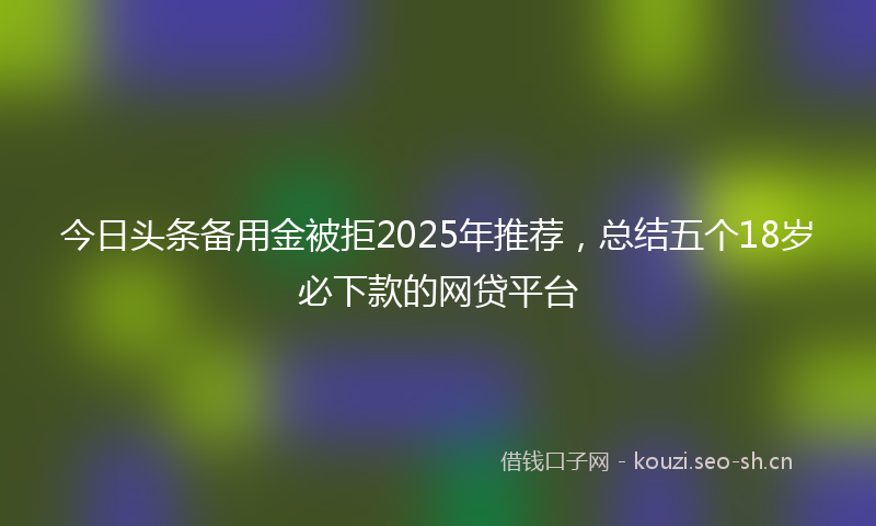 今日头条备用金被拒2025年推荐，总结五个18岁必下款的网贷平台