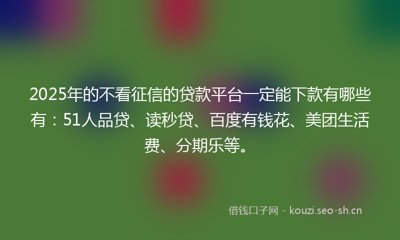 2025年的不看征信的贷款平台一定能下款有哪些有：51人品贷、读秒贷、百度有钱花、美团生活费、分期乐等。