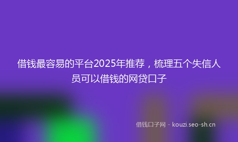 借钱最容易的平台2025年推荐，梳理五个失信人员可以借钱的网贷口子