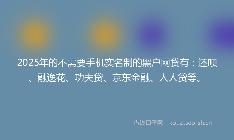 2025年的不需要手机实名制的黑户网贷有:还呗、融逸花、功夫贷、京东金融、人人贷等。