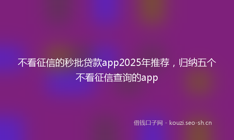 不看征信的秒批贷款app2025年推荐,归纳五个不看征信查询的app