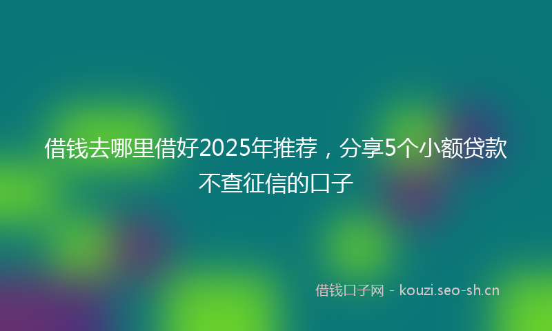 借钱去哪里借好2025年推荐,分享5个小额贷款不查征信的口子