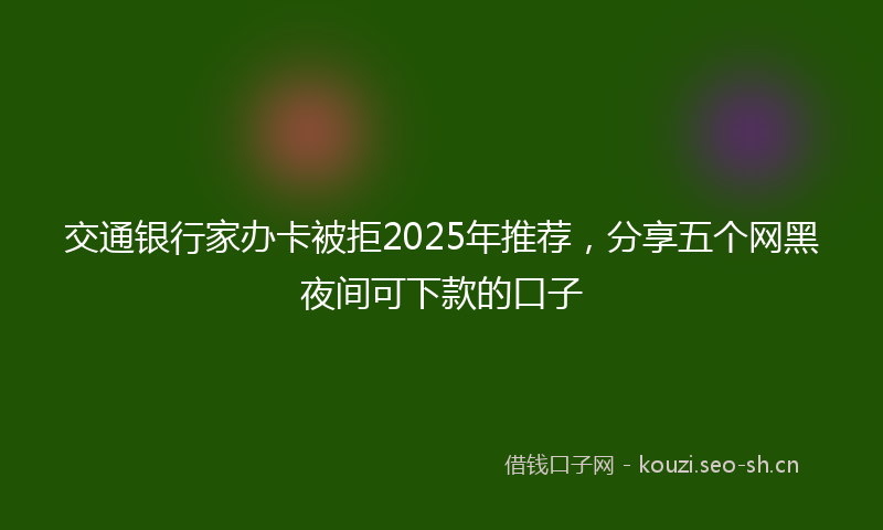 交通银行家办卡被拒2025年推荐，分享五个网黑夜间可下款的口子