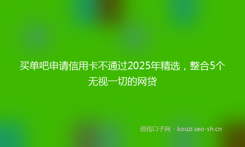 买单吧申请信用卡不通过2025年精选，整合5个无视一切的网贷