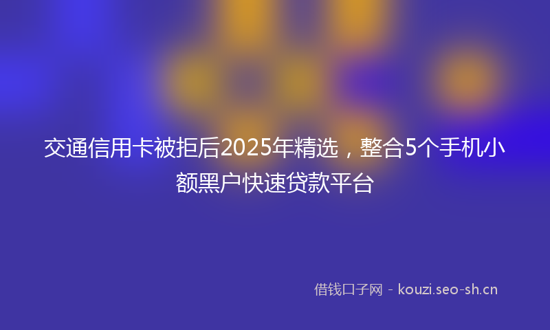 交通信用卡被拒后2025年精选，整合5个手机小额黑户快速贷款平台